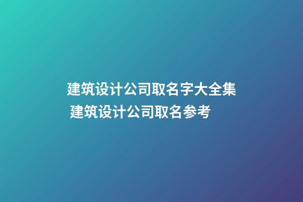 建筑设计公司取名字大全集 建筑设计公司取名参考